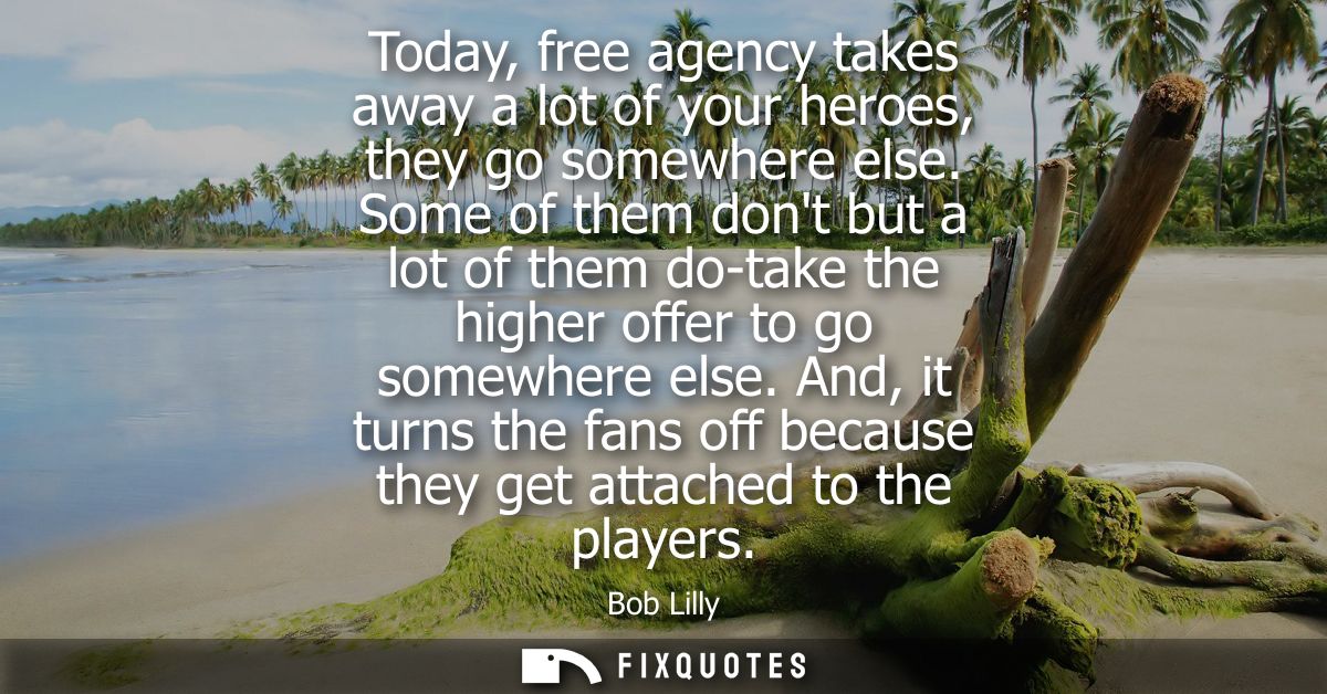 Today, free agency takes away a lot of your heroes, they go somewhere else. Some of them dont but a lot of them do-take 