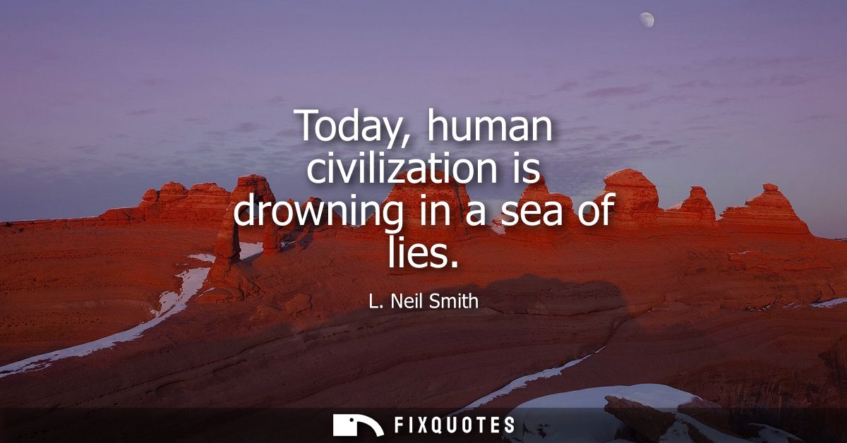 Today, human civilization is drowning in a sea of lies
