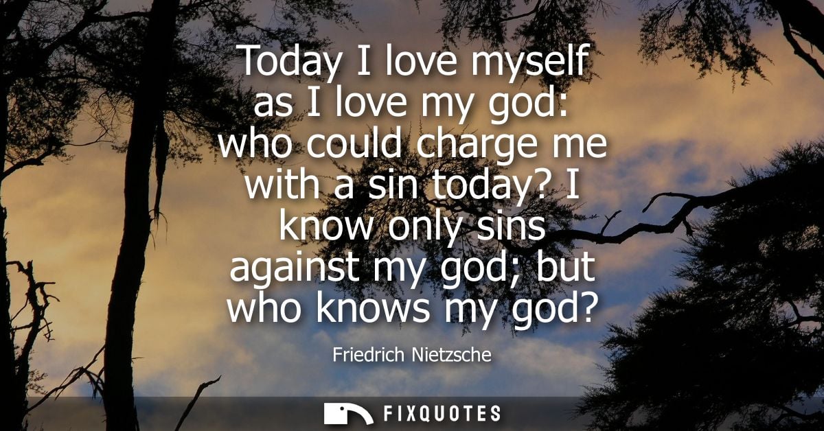 Today I love myself as I love my god: who could charge me with a sin today? I know only sins against my god but who know