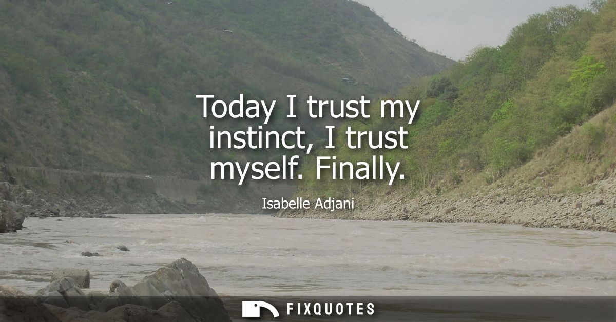 Today I trust my instinct, I trust myself. Finally