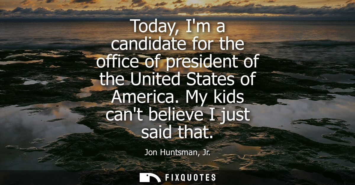 Today, Im a candidate for the office of president of the United States of America. My kids cant believe I just said that