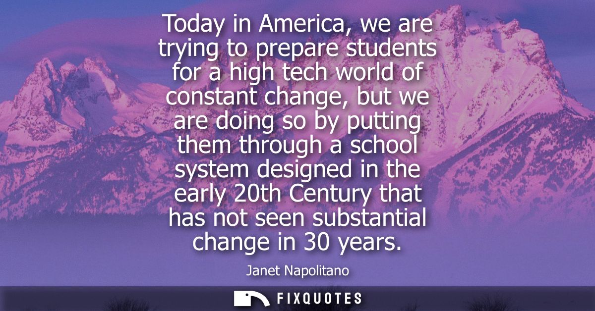 Today in America, we are trying to prepare students for a high tech world of constant change, but we are doing so by put