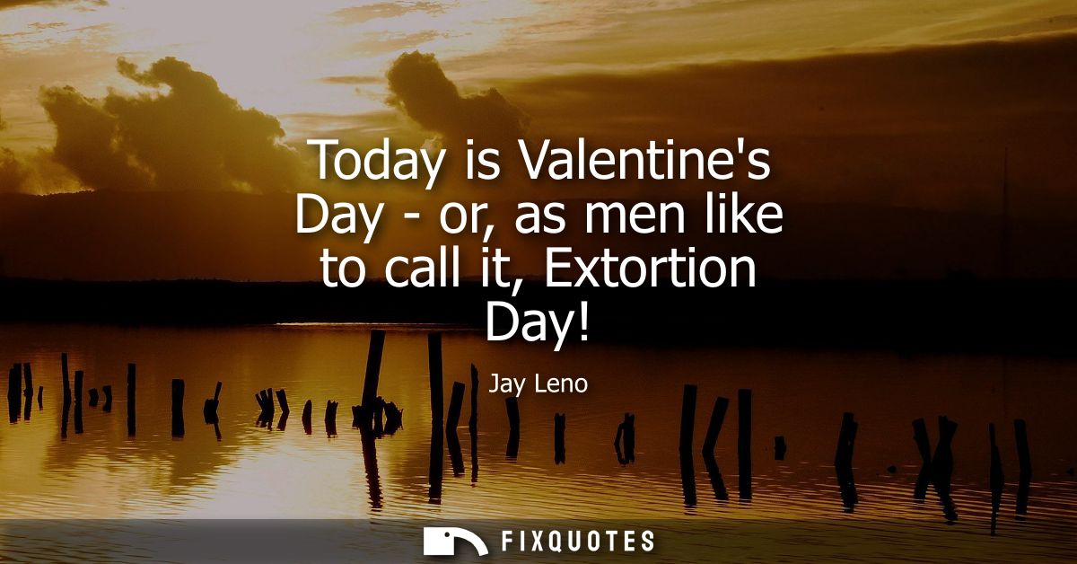Today is Valentines Day - or, as men like to call it, Extortion Day!