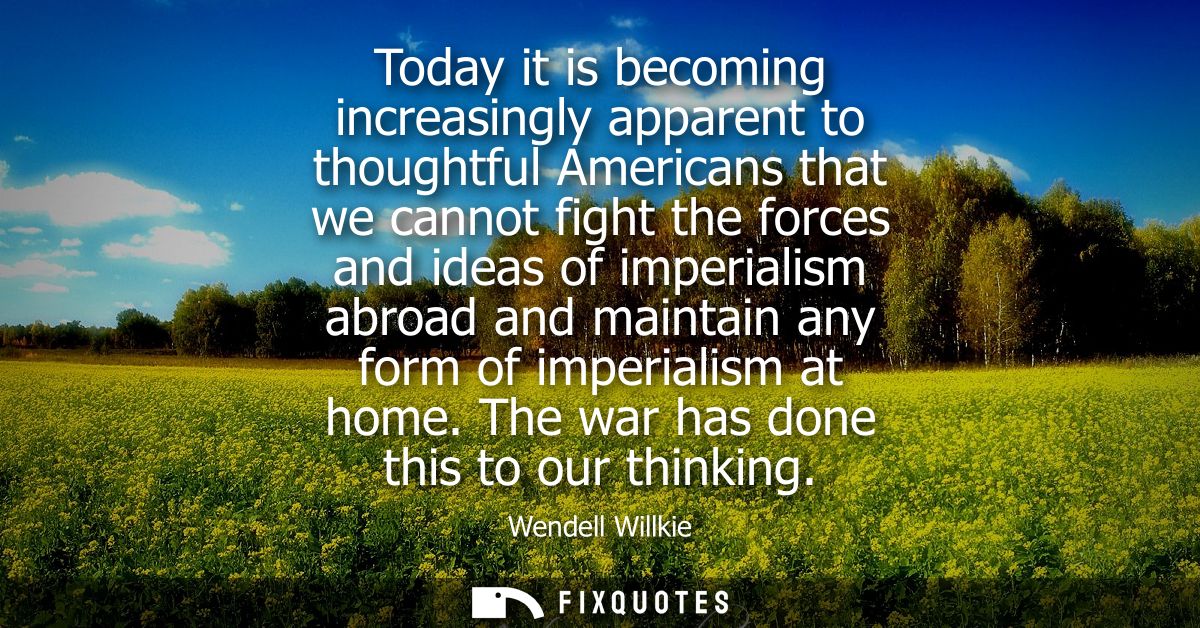 Today it is becoming increasingly apparent to thoughtful Americans that we cannot fight the forces and ideas of imperial