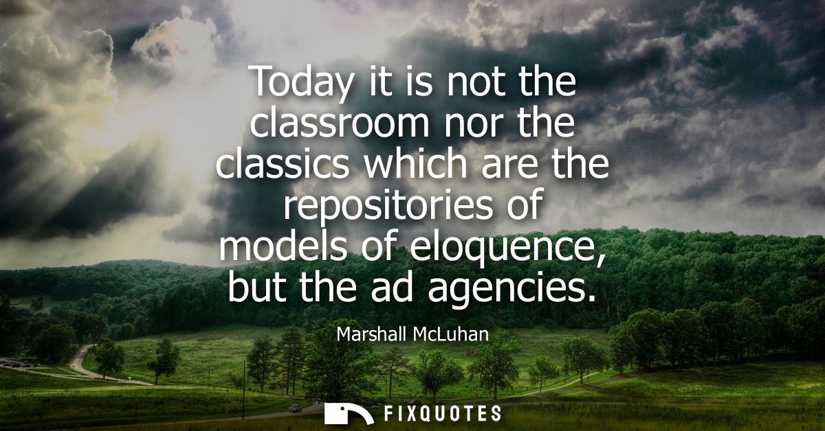 Today it is not the classroom nor the classics which are the repositories of models of eloquence, but the ad agencies