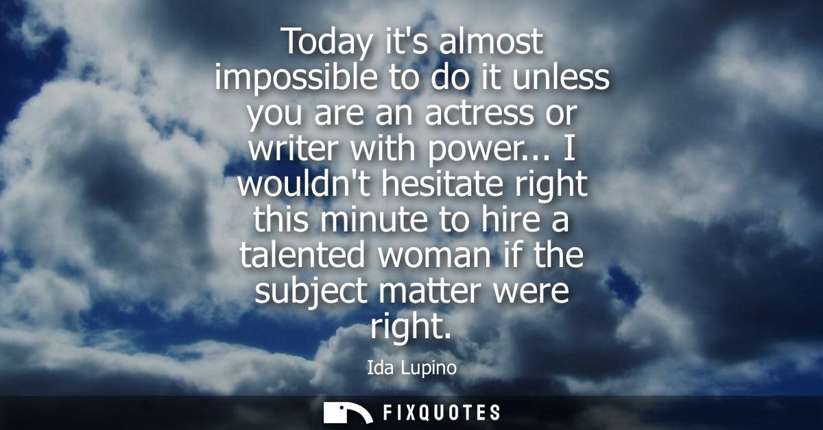 Today its almost impossible to do it unless you are an actress or writer with power... I wouldnt hesitate right this min