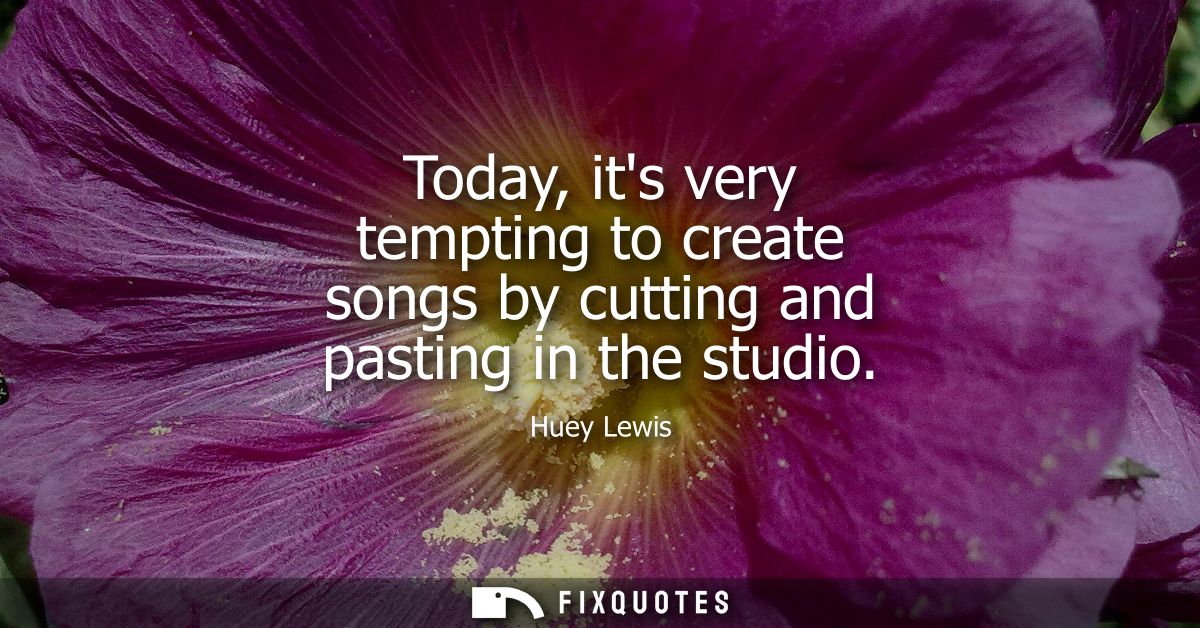 Today, its very tempting to create songs by cutting and pasting in the studio