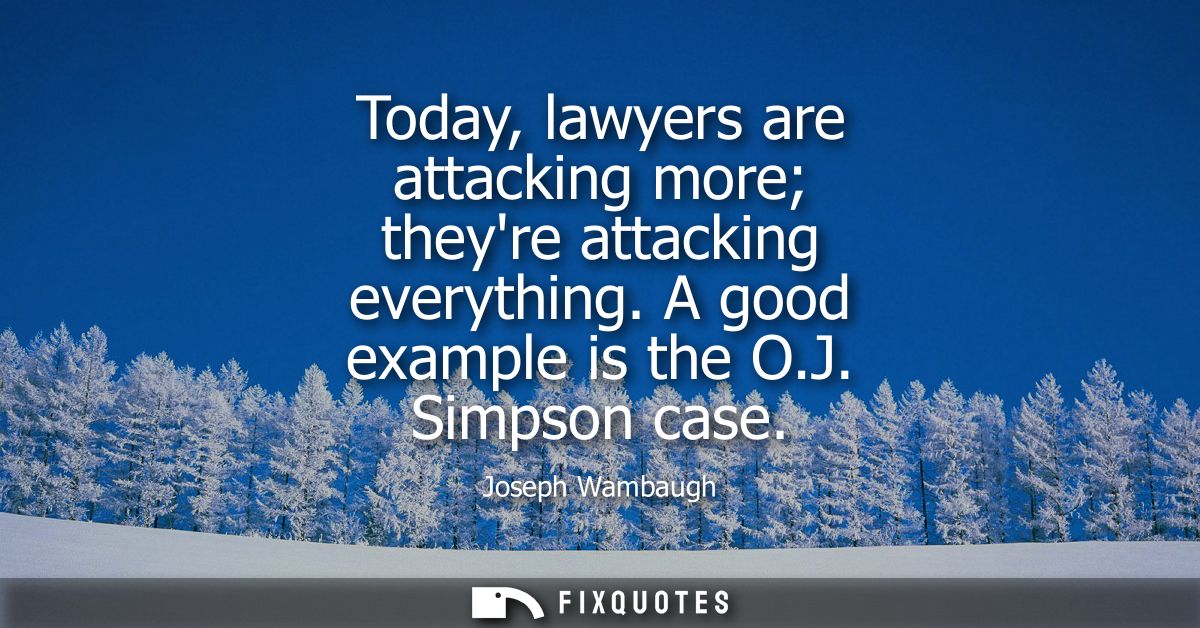 Today, lawyers are attacking more theyre attacking everything. A good example is the O.J. Simpson case