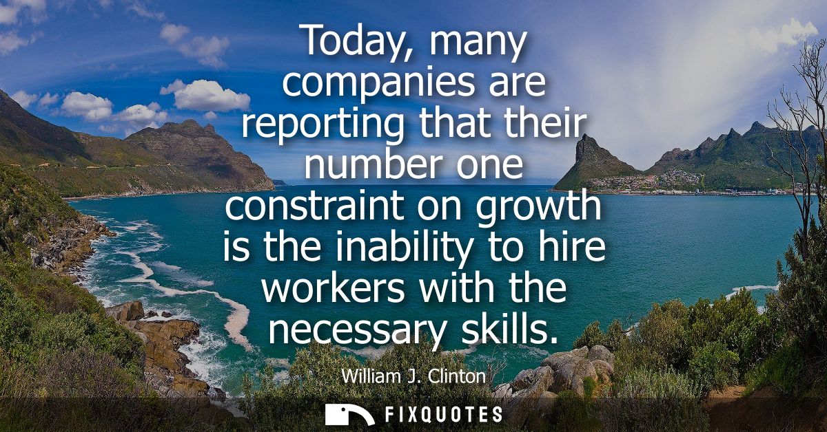 Today, many companies are reporting that their number one constraint on growth is the inability to hire workers with the