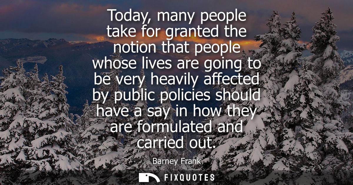 Today, many people take for granted the notion that people whose lives are going to be very heavily affected by public p
