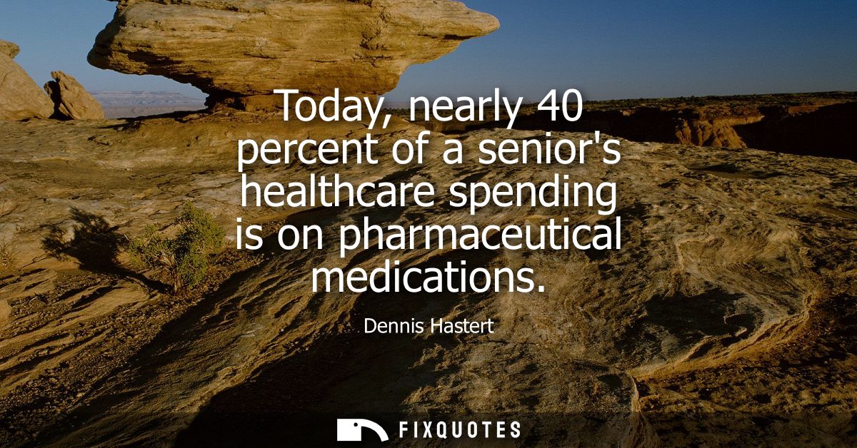 Today, nearly 40 percent of a seniors healthcare spending is on pharmaceutical medications