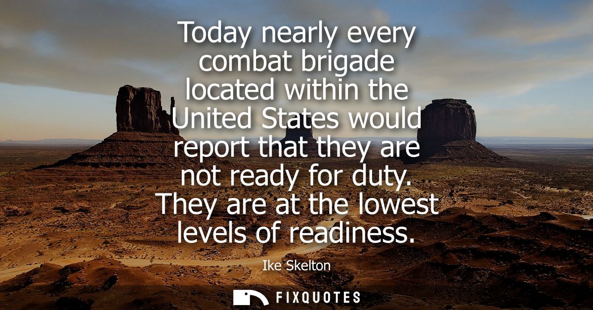 Today nearly every combat brigade located within the United States would report that they are not ready for duty. They a
