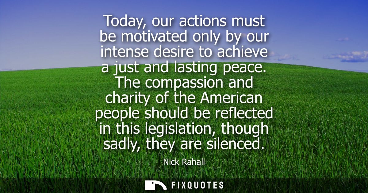Today, our actions must be motivated only by our intense desire to achieve a just and lasting peace. The compassion and 