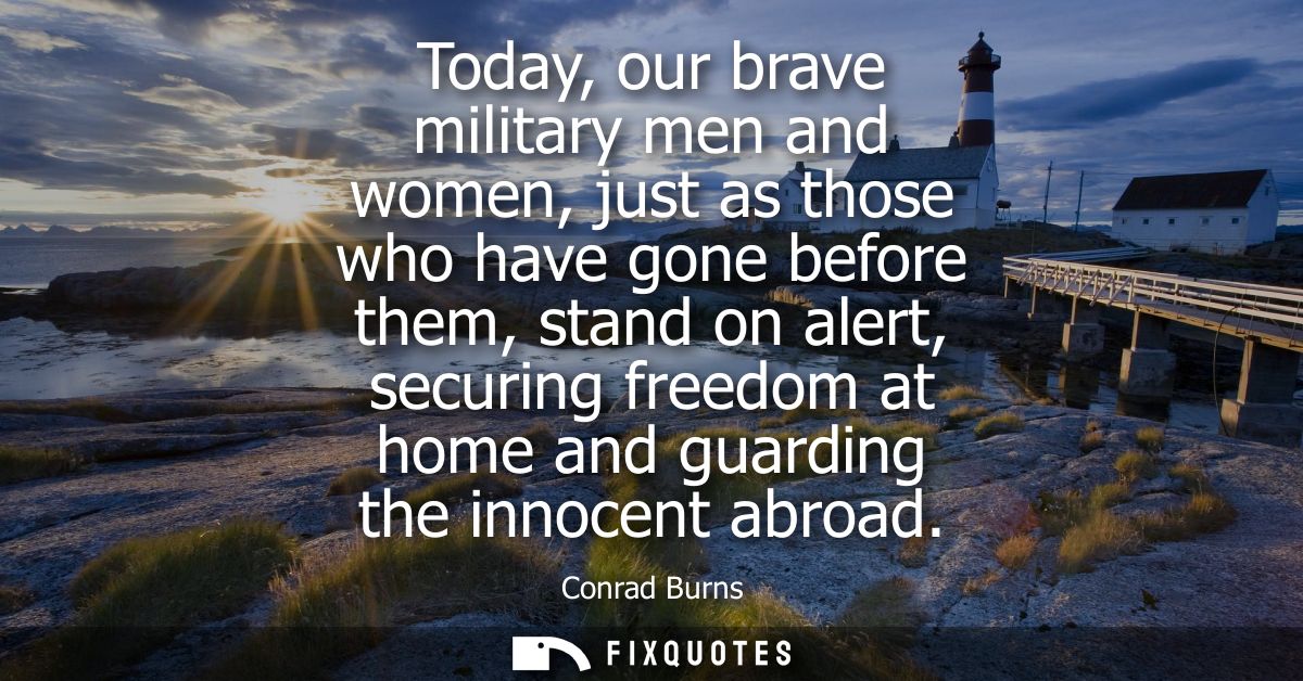 Today, our brave military men and women, just as those who have gone before them, stand on alert, securing freedom at ho