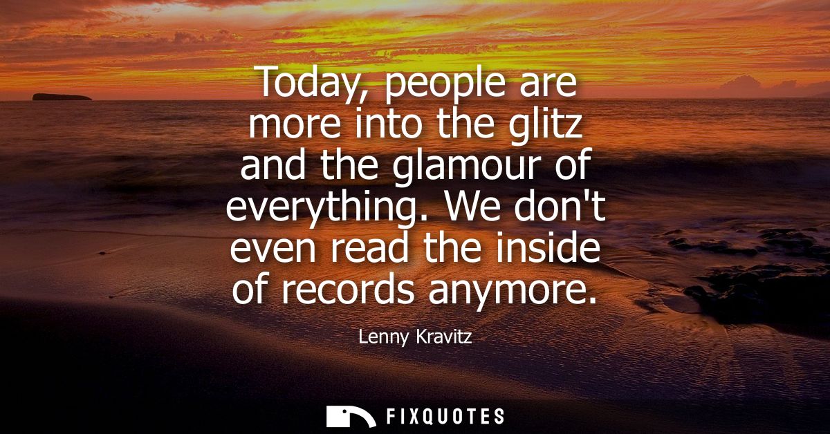 Today, people are more into the glitz and the glamour of everything. We dont even read the inside of records anymore - L