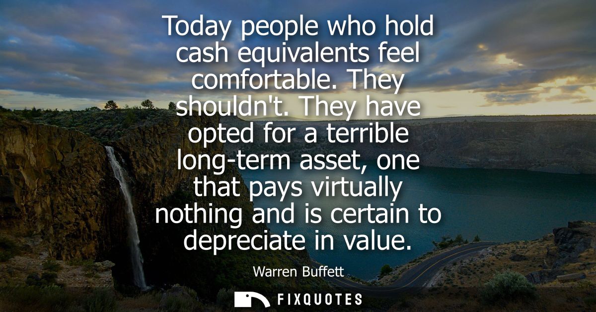 Today people who hold cash equivalents feel comfortable. They shouldnt. They have opted for a terrible long-term asset, 