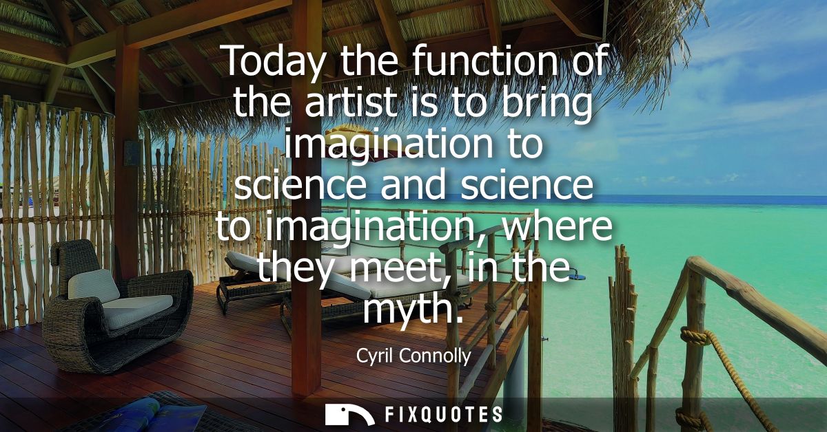 Today the function of the artist is to bring imagination to science and science to imagination, where they meet, in the 