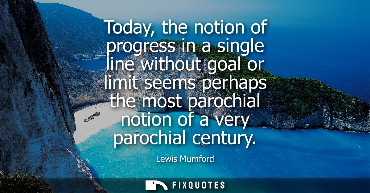 Today, the notion of progress in a single line without goal or limit seems perhaps the most parochial notion of a very p