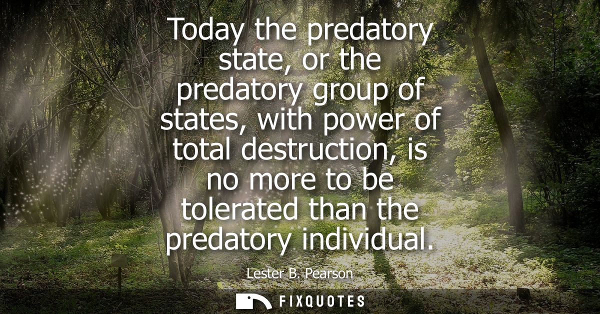 Today the predatory state, or the predatory group of states, with power of total destruction, is no more to be tolerated