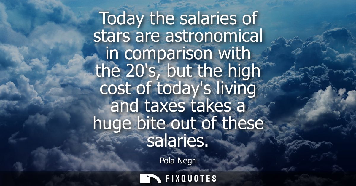 Today the salaries of stars are astronomical in comparison with the 20s, but the high cost of todays living and taxes ta