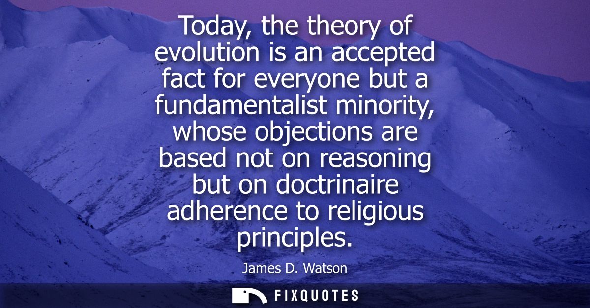 Today, the theory of evolution is an accepted fact for everyone but a fundamentalist minority, whose objections are base
