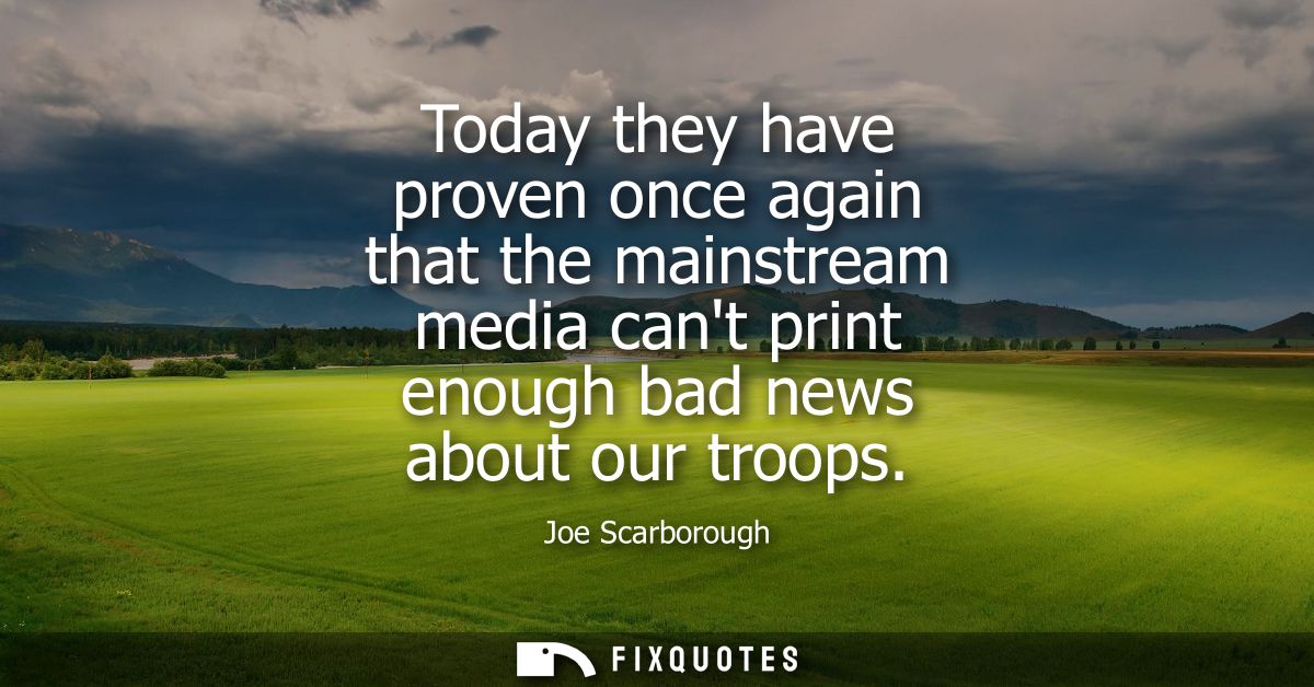 Today they have proven once again that the mainstream media cant print enough bad news about our troops