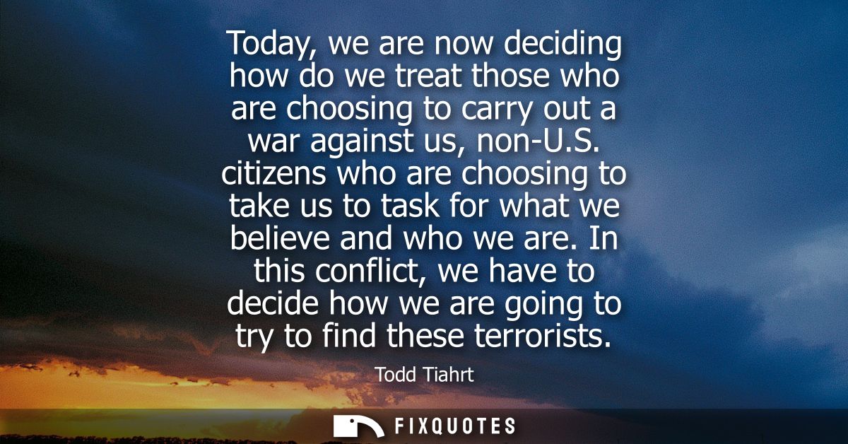 Today, we are now deciding how do we treat those who are choosing to carry out a war against us, non-U.S.
