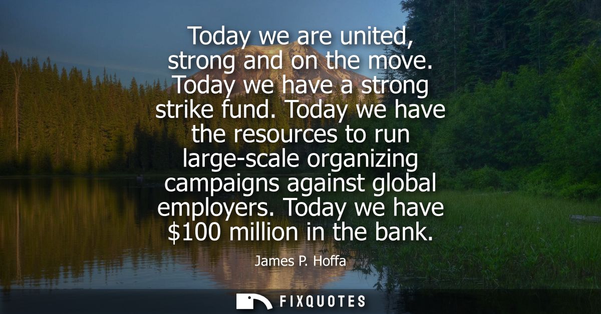 Today we are united, strong and on the move. Today we have a strong strike fund. Today we have the resources to run larg