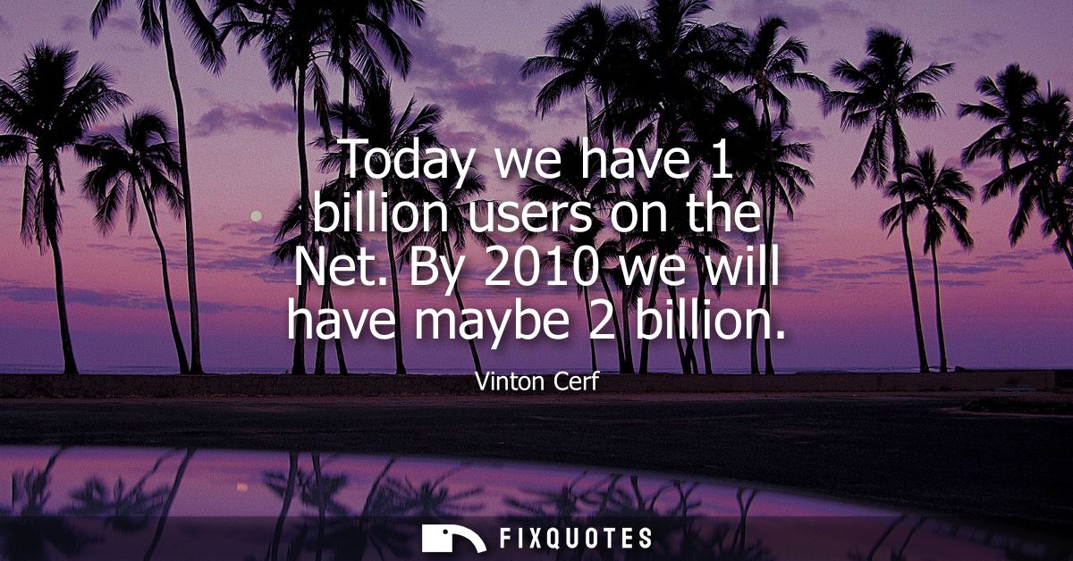 Today we have 1 billion users on the Net. By 2010 we will have maybe 2 billion