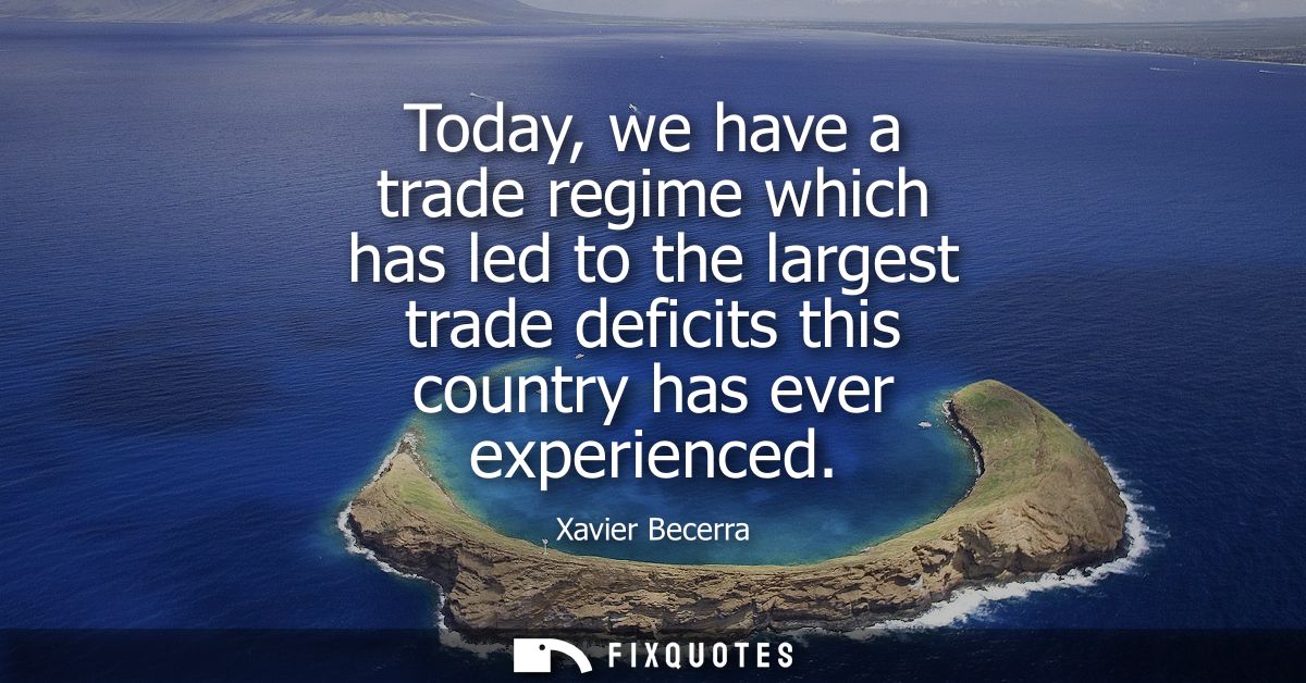 Today, we have a trade regime which has led to the largest trade deficits this country has ever experienced