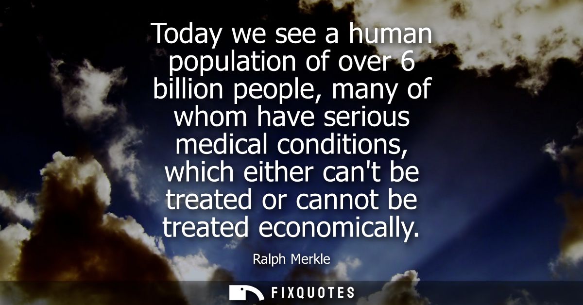 Today we see a human population of over 6 billion people, many of whom have serious medical conditions, which either can