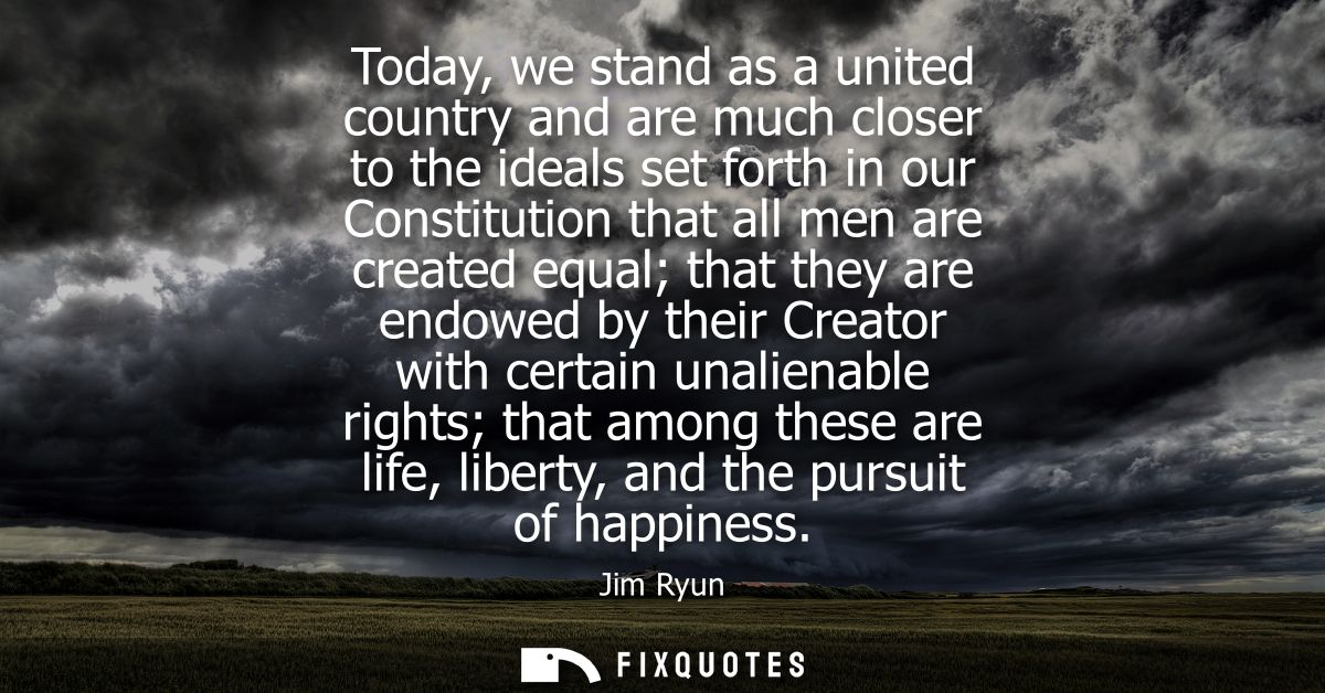 Today, we stand as a united country and are much closer to the ideals set forth in our Constitution that all men are cre