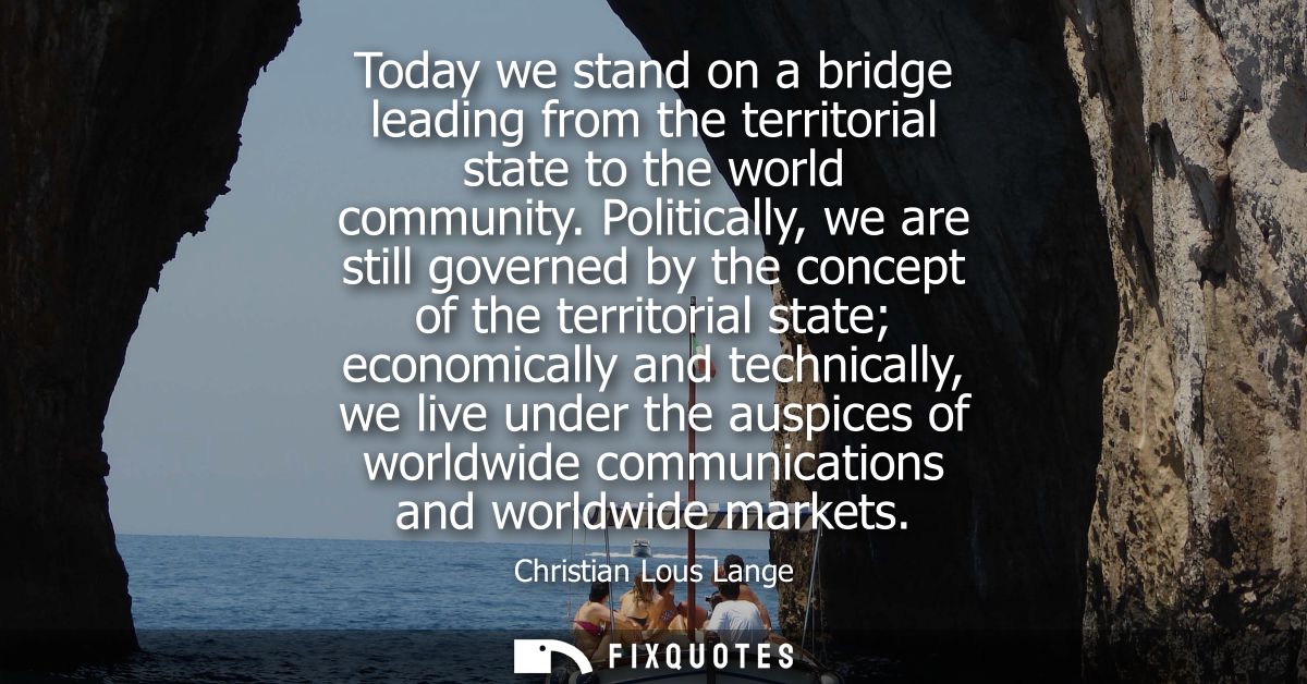 Today we stand on a bridge leading from the territorial state to the world community. Politically, we are still governed