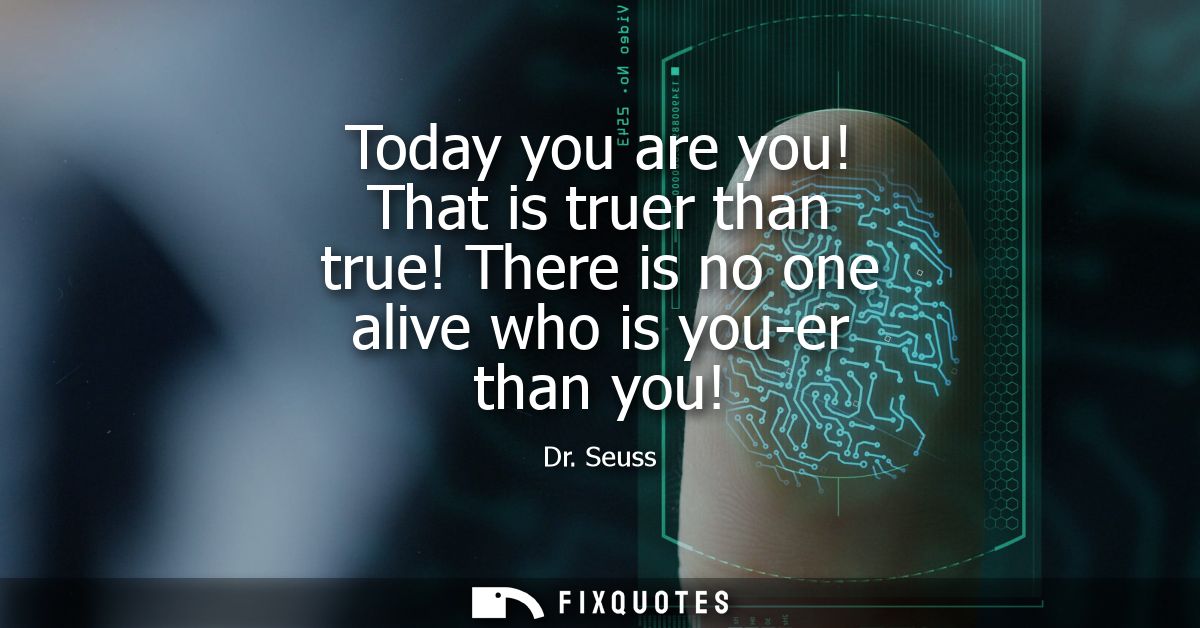 Today you are you! That is truer than true! There is no one alive who is you-er than you!