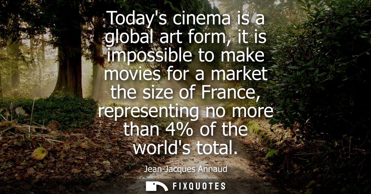 Todays cinema is a global art form, it is impossible to make movies for a market the size of France, representing no mor