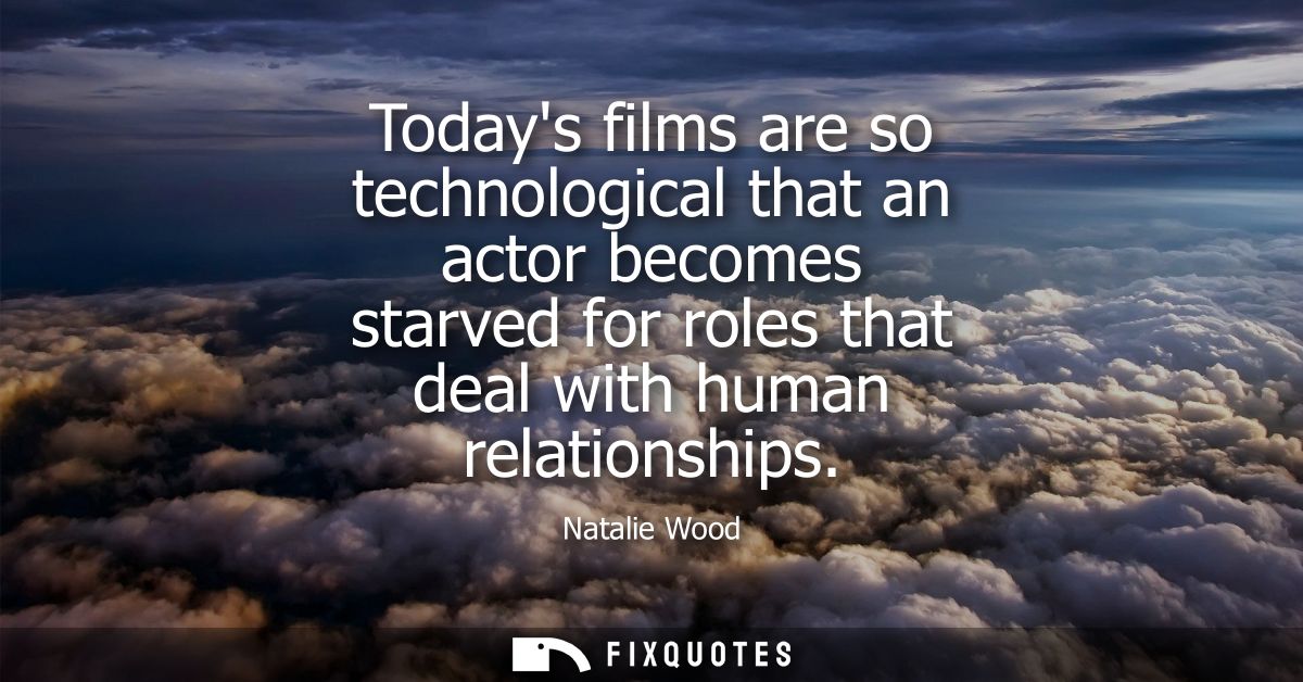 Todays films are so technological that an actor becomes starved for roles that deal with human relationships
