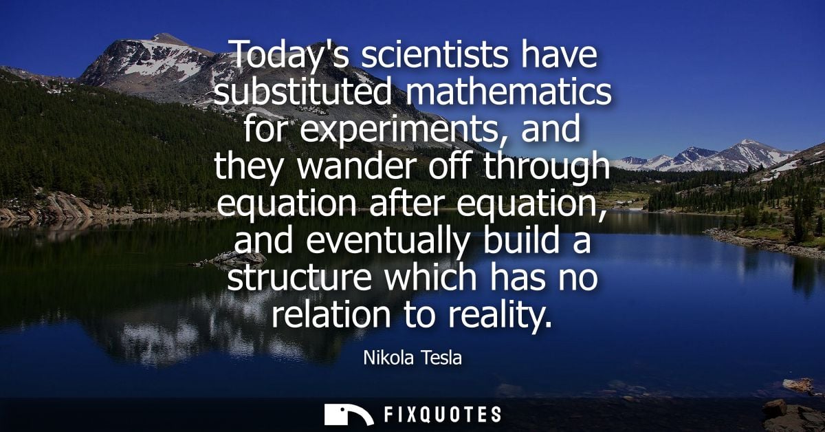 Todays scientists have substituted mathematics for experiments, and they wander off through equation after equation, and