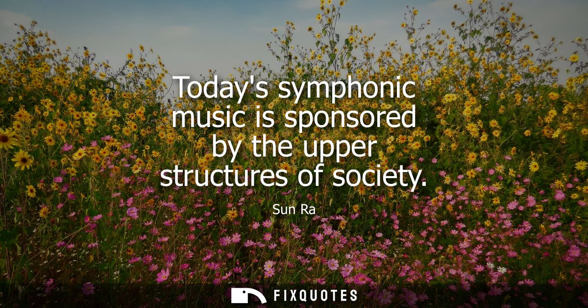 Todays symphonic music is sponsored by the upper structures of society