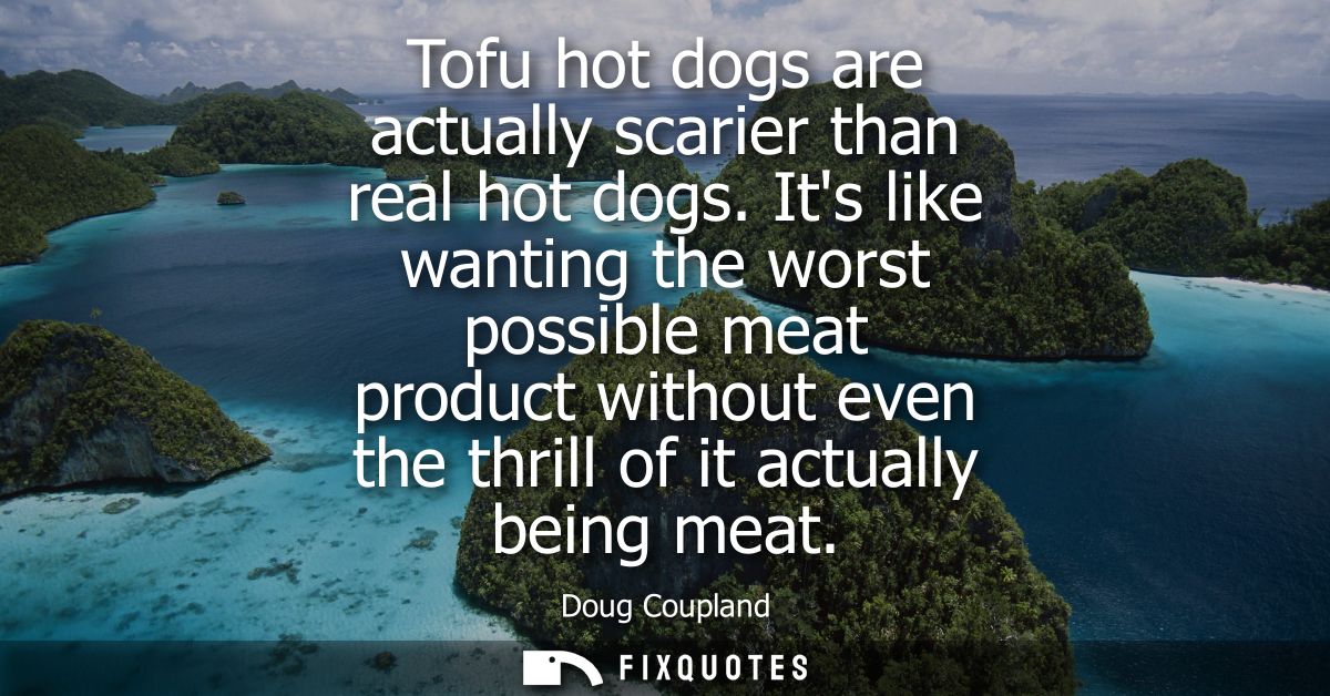 Tofu hot dogs are actually scarier than real hot dogs. Its like wanting the worst possible meat product without even the