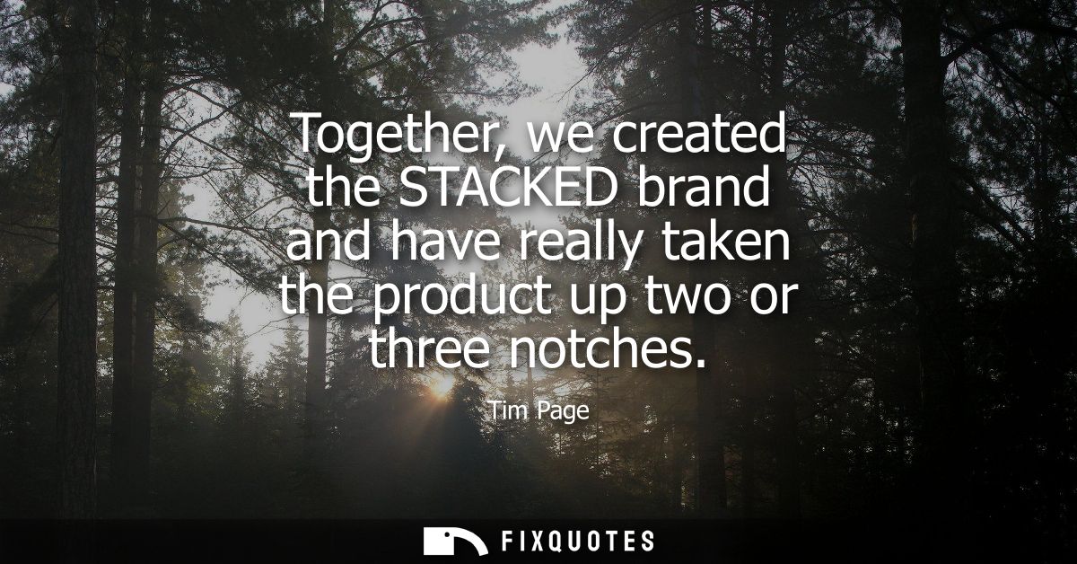 Together, we created the STACKED brand and have really taken the product up two or three notches
