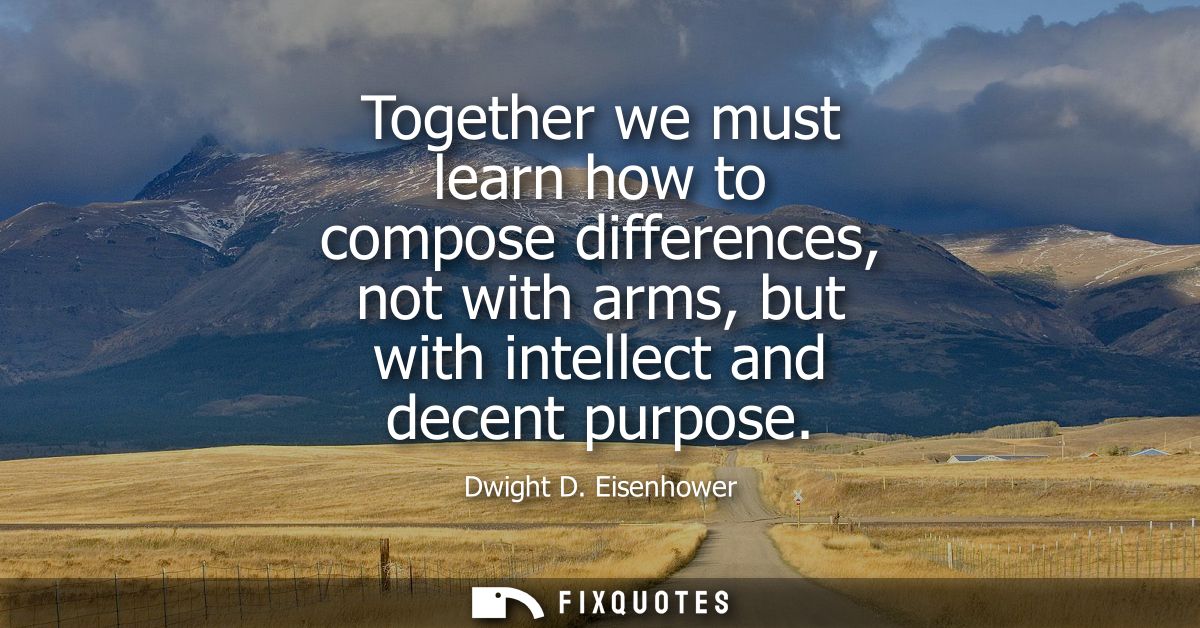 Together we must learn how to compose differences, not with arms, but with intellect and decent purpose