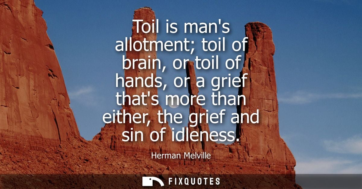 Toil is mans allotment toil of brain, or toil of hands, or a grief thats more than either, the grief and sin of idleness