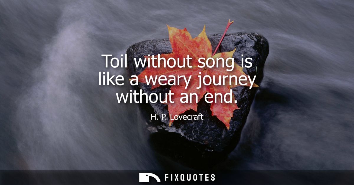 Toil without song is like a weary journey without an end
