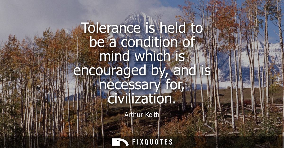 Tolerance is held to be a condition of mind which is encouraged by, and is necessary for, civilization