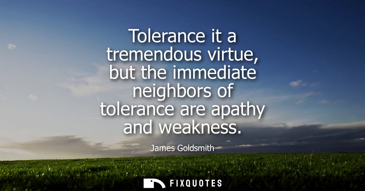 Tolerance it a tremendous virtue, but the immediate neighbors of tolerance are apathy and weakness