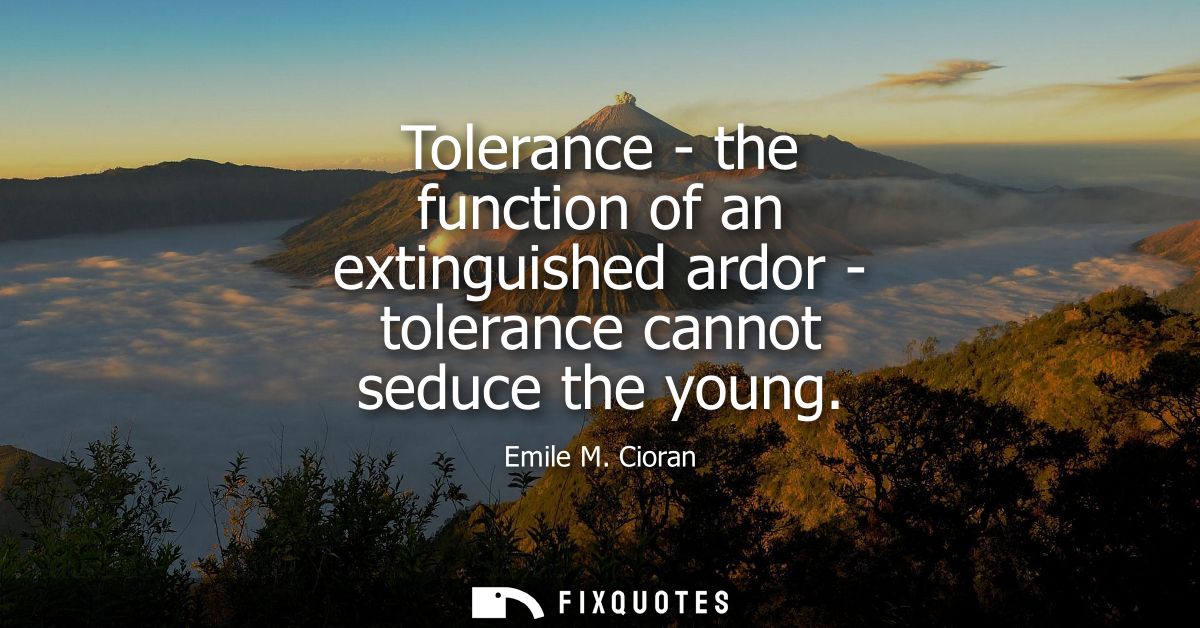 Tolerance - the function of an extinguished ardor - tolerance cannot seduce the young