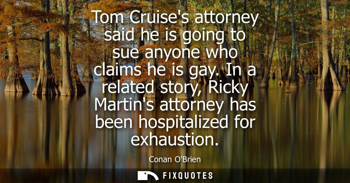 Tom Cruises attorney said he is going to sue anyone who claims he is gay. In a related story, Ricky Martins attorney has
