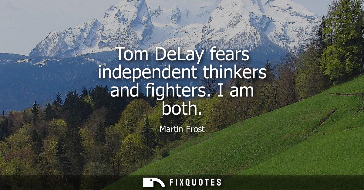 Tom DeLay fears independent thinkers and fighters. I am both