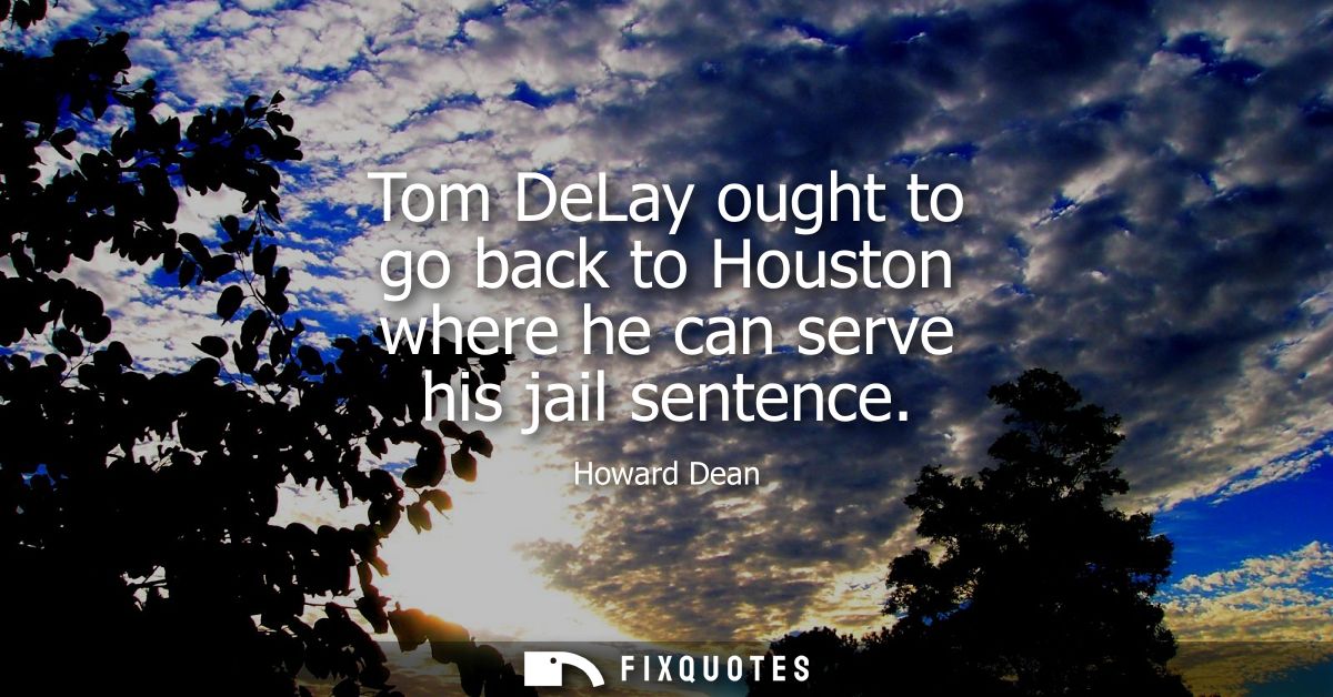 Tom DeLay ought to go back to Houston where he can serve his jail sentence