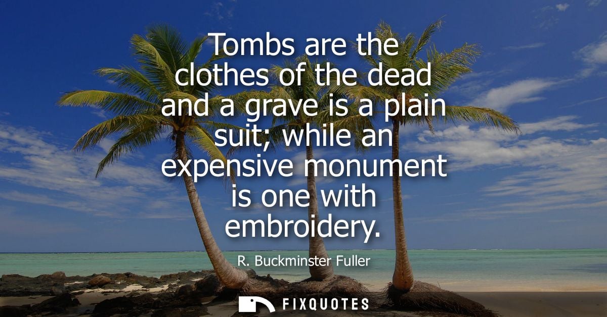 Tombs are the clothes of the dead and a grave is a plain suit while an expensive monument is one with embroidery - R. Bu